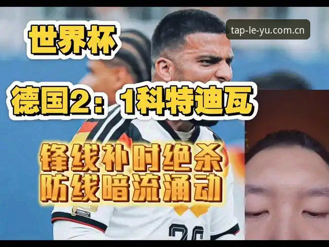 德国队2-1绝杀科特迪瓦的3个关键时刻与4个战术看点——乐鱼体育平台赛事解读